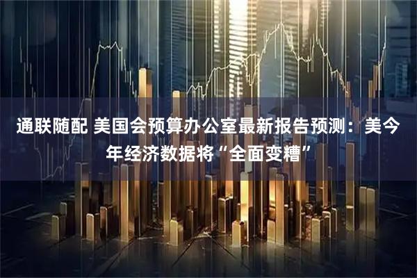 通联随配 美国会预算办公室最新报告预测:美今年经济数据将“全面变糟”