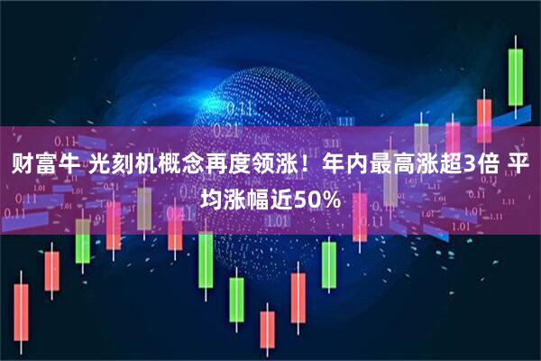 财富牛 光刻机概念再度领涨!年内最高涨超3倍 平均涨幅近50%