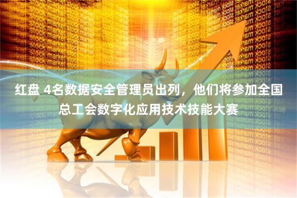 红盘 4名数据安全管理员出列，他们将参加全国总工会数字化应用技术技能大赛
