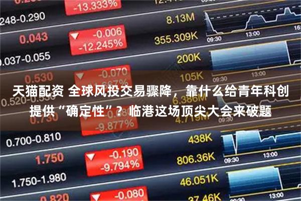 天猫配资 全球风投交易骤降，靠什么给青年科创提供“确定性”？临港这场顶尖大会来破题