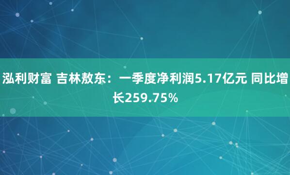 泓利财富 吉林敖东：一季度净利润5.17亿元 同比增长259.75%