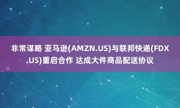 非常谋略 亚马逊(AMZN.US)与联邦快递(FDX.US)重启合作 达成大件商品配送协议