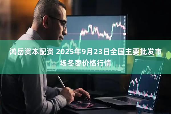 鸿岳资本配资 2025年9月23日全国主要批发市场冬枣价格行情