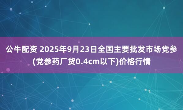 公牛配资 2025年9月23日全国主要批发市场党参(党参药厂货0.4cm以下)价格行情