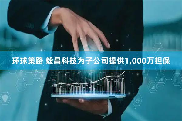 环球策路 毅昌科技为子公司提供1,000万担保