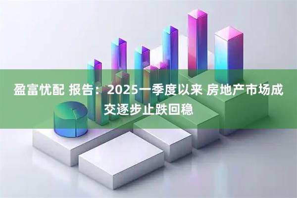 盈富忧配 报告:2025一季度以来 房地产市场成交逐步止跌回稳