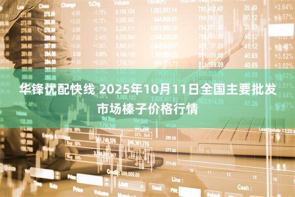 华锋优配快线 2025年10月11日全国主要批发市场榛子价格行情
