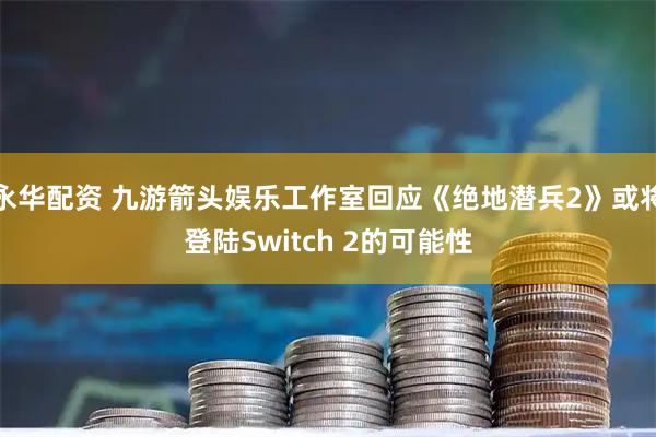 永华配资 九游箭头娱乐工作室回应《绝地潜兵2》或将登陆Switch 2的可能性