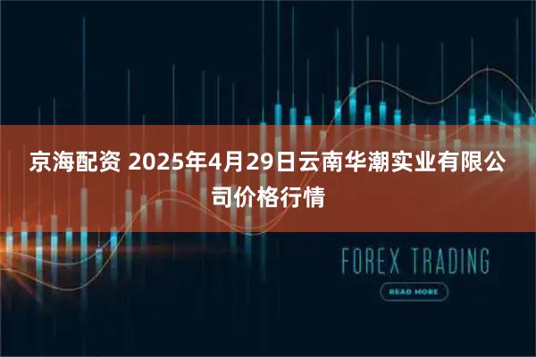 京海配资 2025年4月29日云南华潮实业有限公司价格行情