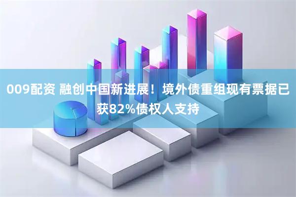 009配资 融创中国新进展！境外债重组现有票据已获82%债权人支持