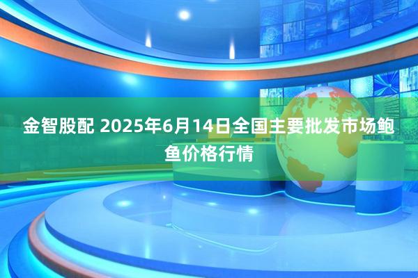 金智股配 2025年6月14日全国主要批发市场鲍鱼价格行情