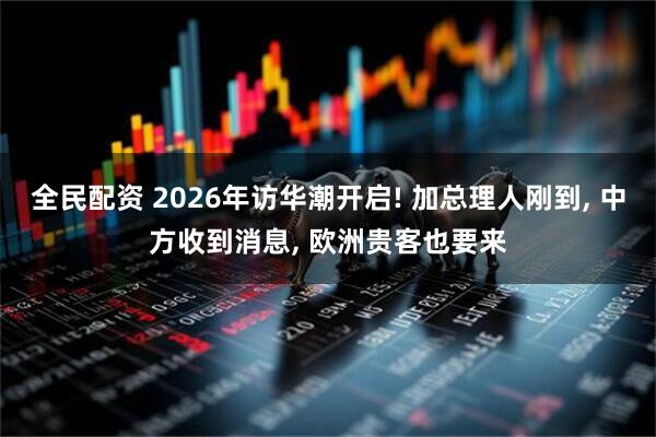 全民配资 2026年访华潮开启! 加总理人刚到, 中方收到消息, 欧洲贵客也要来