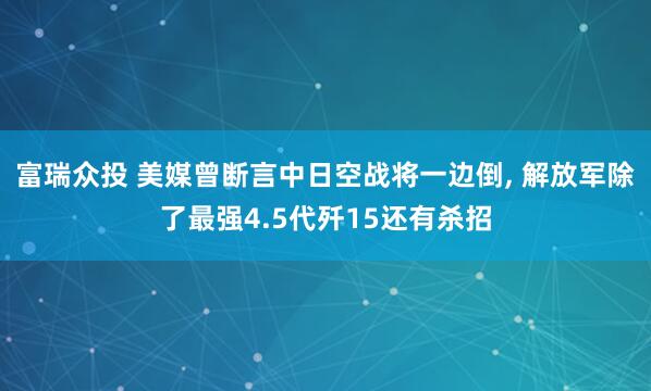 富瑞众投 美媒曾断言中日空战将一边倒, 解放军除了最强4.5代歼15还有杀招