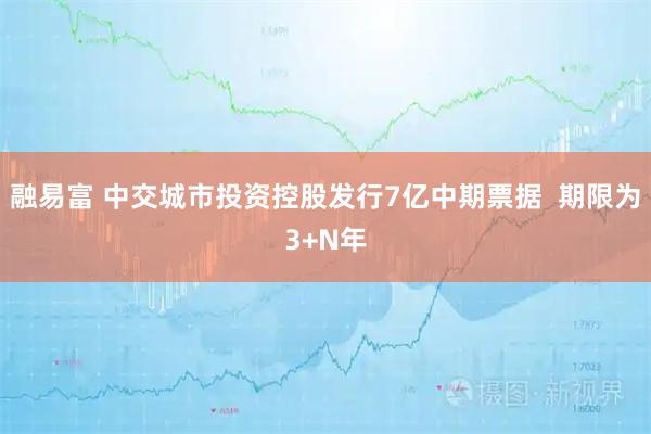 融易富 中交城市投资控股发行7亿中期票据  期限为3+N年