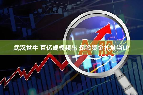 武汉世牛 百亿规模频出 保险资金扎堆当LP