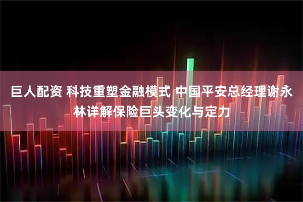 巨人配资 科技重塑金融模式 中国平安总经理谢永林详解保险巨头变化与定力