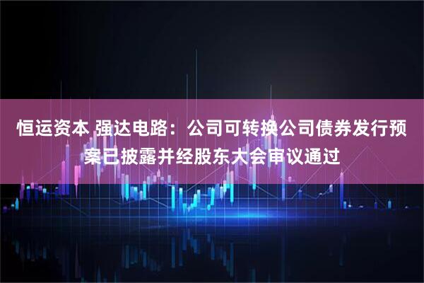 恒运资本 强达电路：公司可转换公司债券发行预案已披露并经股东大会审议通过