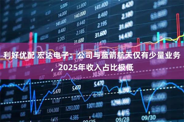 利好优配 宏达电子：公司与蓝箭航天仅有少量业务，2025年收入占比极低