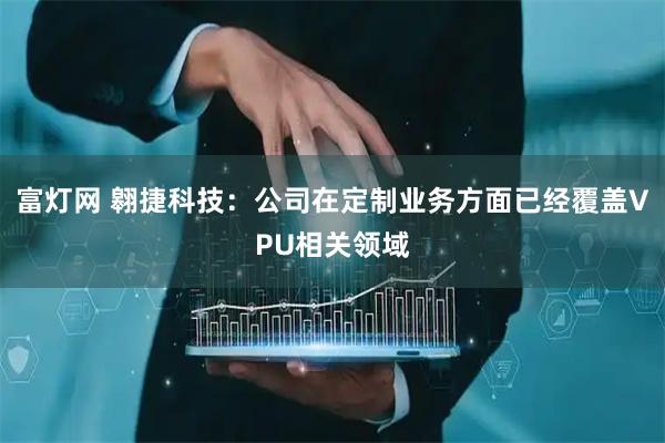 富灯网 翱捷科技：公司在定制业务方面已经覆盖VPU相关领域