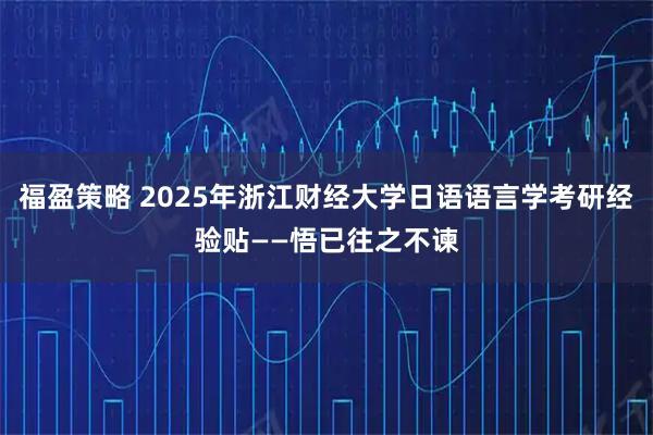 福盈策略 2025年浙江财经大学日语语言学考研经验贴——悟已往之不谏