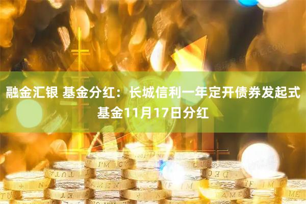 融金汇银 基金分红：长城信利一年定开债券发起式基金11月17日分红