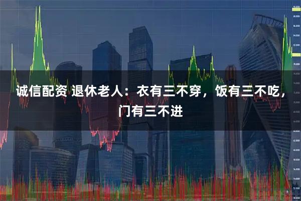 诚信配资 退休老人：衣有三不穿，饭有三不吃，门有三不进