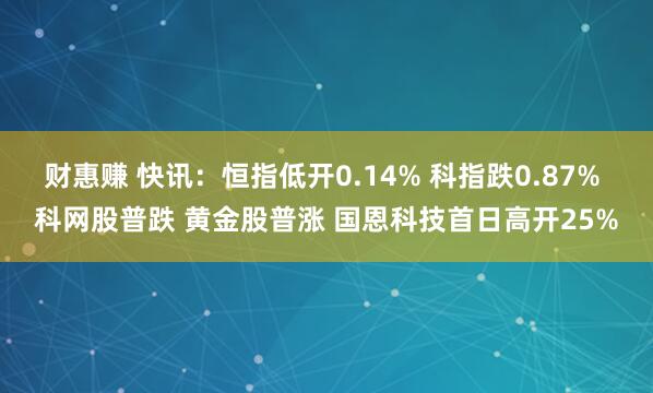 财惠赚 快讯：恒指低开0.14% 科指跌0.87% 科网股普跌 黄金股普涨 国恩科技首日高开25%