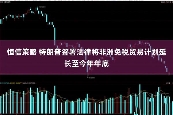 恒信策略 特朗普签署法律将非洲免税贸易计划延长至今年年底