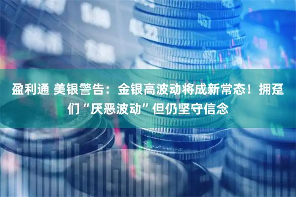 盈利通 美银警告：金银高波动将成新常态！拥趸们“厌恶波动”但仍坚守信念